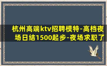 杭州高端ktv招聘模特-高档夜场日结1500起步-夜场求职了
